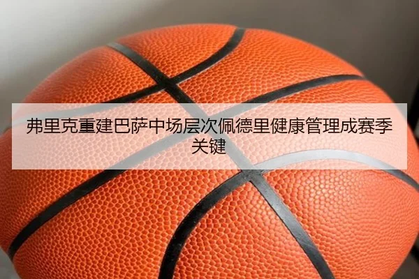 弗里克重建巴萨中场层次佩德里健康管理成赛季关键