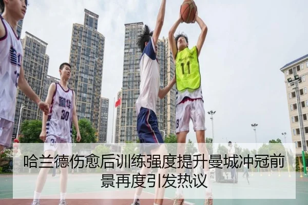 哈兰德伤愈后训练强度提升曼城冲冠前景再度引发热议